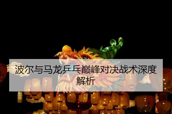 波尔与马龙乒乓巅峰对决战术深度解析